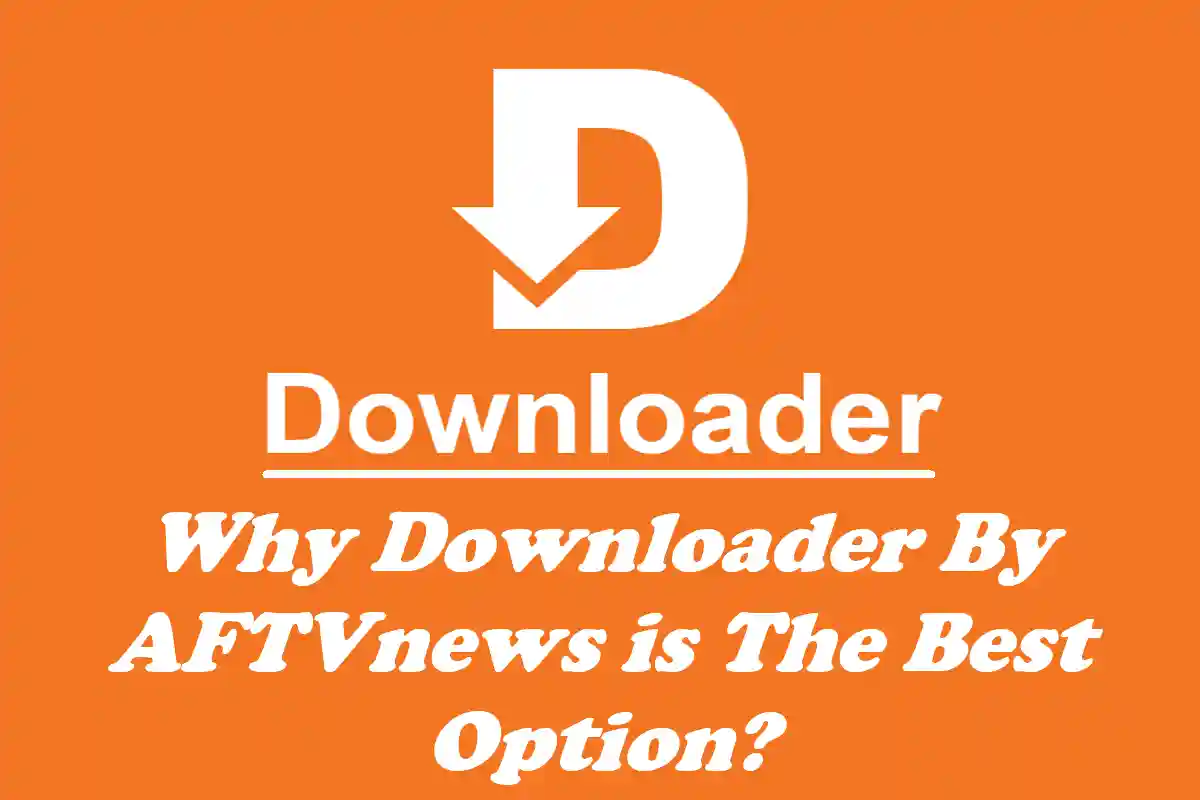 Why Downloader By AFTVnews Is The Best Option?